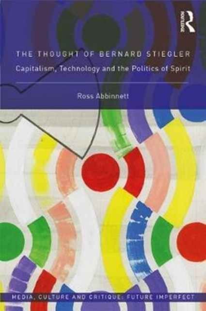 The Thought of Bernard Stiegler : Capitalism, Technology and the Politics of Spirit