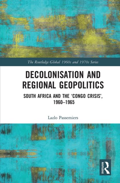 Decolonisation and Regional Geopolitics : South Africa and the ‘Congo Crisis’, 1960-1965