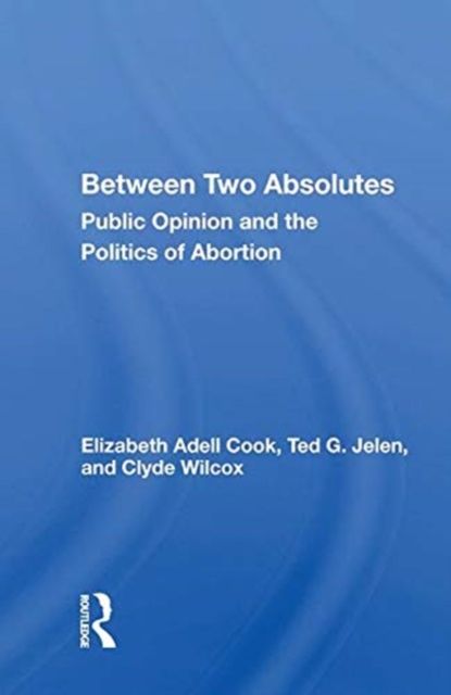 Between Two Absolutes : Public Opinion and the Politics of Abortion