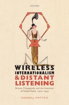 Wireless Internationalism and Distant Listening : Britain, Propaganda, and the Invention of Global Radio, 1920-1939