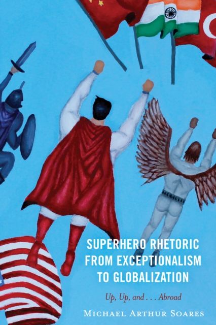 Superhero Rhetoric from Exceptionalism to Globalization : Up, Up and ...Abroad