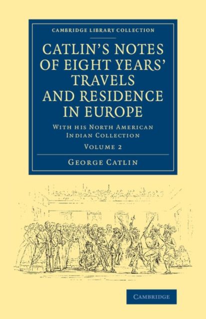 Catlin's Notes of Eight Years' Travels and Residence in Europe: Volume 2 : With his North American Indian Collection