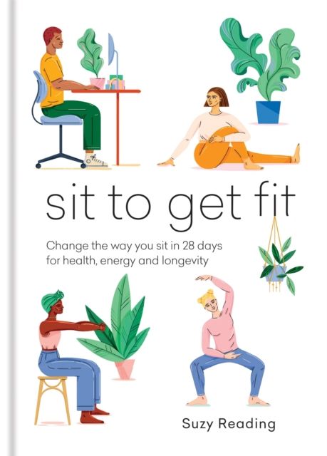 Sit to Get Fit : Change the way you sit in 28 days for health, energy and longevity