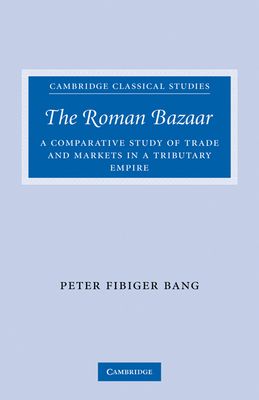 The Roman Bazaar : A Comparative Study of Trade and Markets in a Tributary Empire