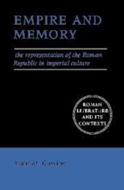 Empire and Memory : The Representation of the Roman Republic in Imperial Culture
