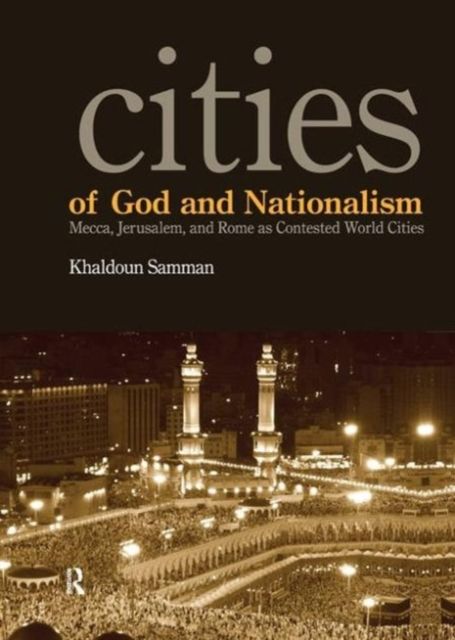 Cities of God and Nationalism : Rome, Mecca, and Jerusalem as Contested Sacred World Cities