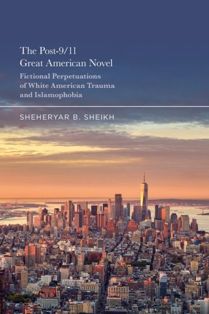 The Post-9/11 Great American Novel : Fictional Perpetuations of White American Trauma and Islamophobia