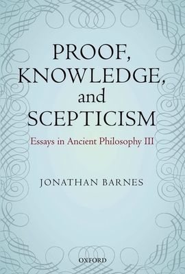 Proof, Knowledge, and Scepticism : Essays in Ancient Philosophy III