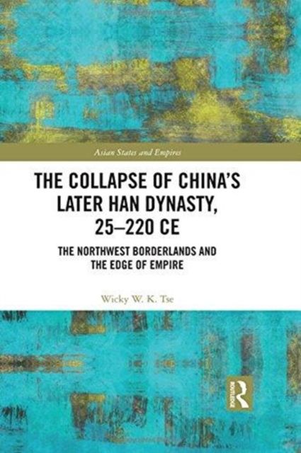 The Collapse of China's Later Han Dynasty, 25-220 CE : The Northwest Borderlands and the Edge of Empire