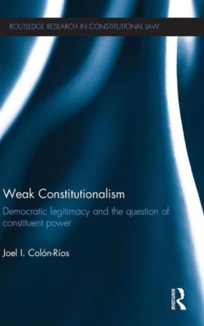 Weak Constitutionalism : Democratic Legitimacy and the Question of Constituent Power