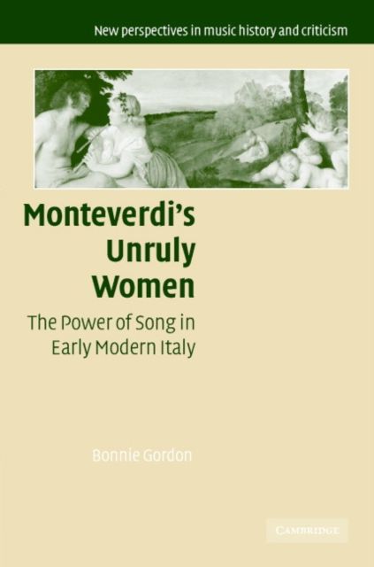 Monteverdi's Unruly Women : The Power of Song in Early Modern Italy