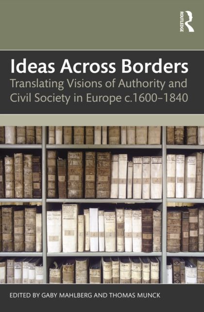 Ideas Across Borders : Translating Visions of Authority and Civil Society in Europe c.1600–1840