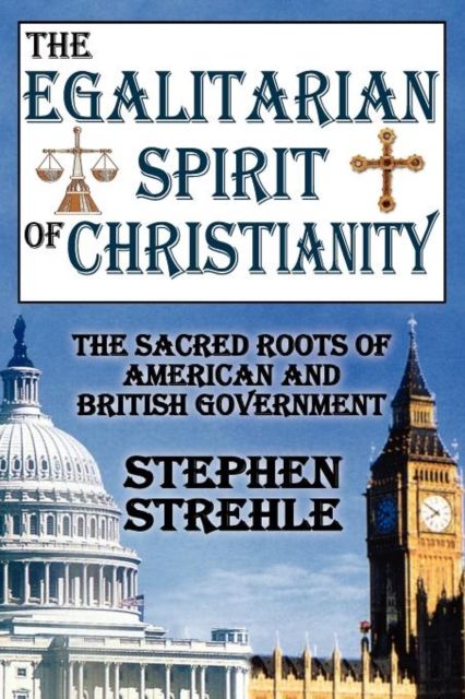 The Egalitarian Spirit of Christianity : The Sacred Roots of American and British Government