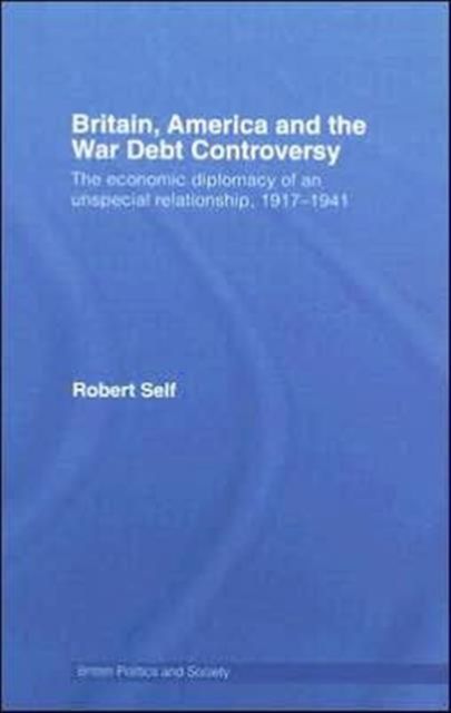 Britain, America and the War Debt Controversy : The Economic Diplomacy of an Unspecial Relationship, 1917-45
