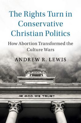 The Rights Turn in Conservative Christian Politics : How Abortion Transformed the Culture Wars