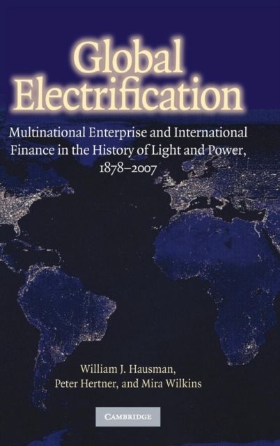 Global Electrification : Multinational Enterprise and International Finance in the History of Light and Power, 1878–2007