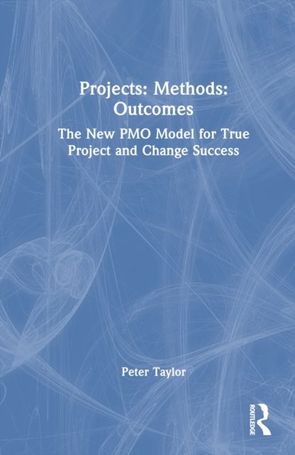 Projects: Methods: Outcomes : The New PMO Model for True Project and Change Success