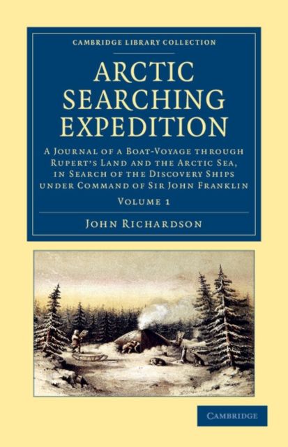 Arctic Searching Expedition : A Journal of a Boat-Voyage through Rupert's Land and the Arctic Sea, in Search of the Discovery Ships under Command of Sir John Franklin