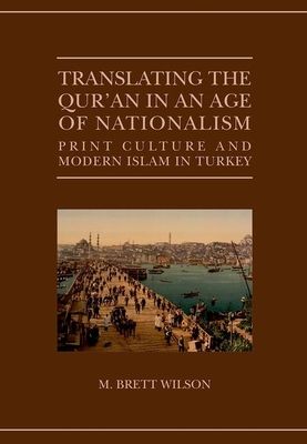 Translating the Qur'an in an Age of Nationalism : Print Culture and Modern Islam in Turkey
