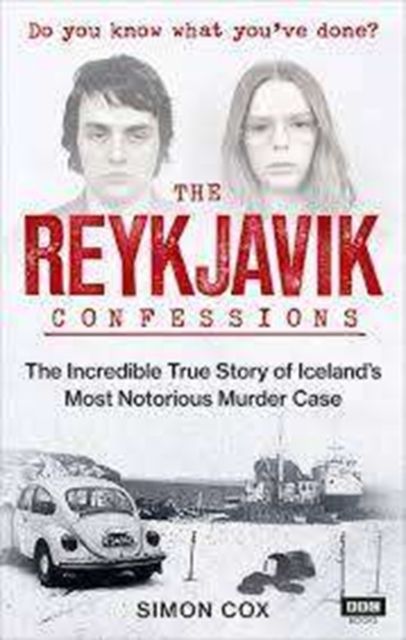 The Reykjavik Confessions : The Incredible True Story of Iceland’s Most Notorious Murder Case