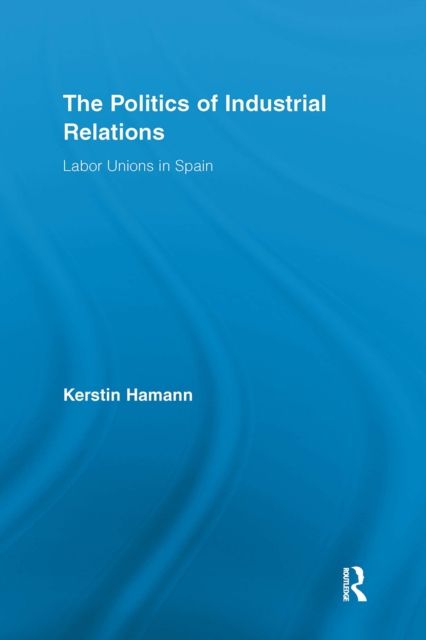 The Politics of Industrial Relations : Labor Unions in Spain