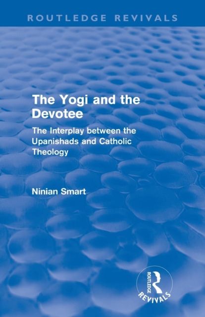 The Yogi and the Devotee (Routledge Revivals) : The Interplay Between the Upanishads and Catholic Theology