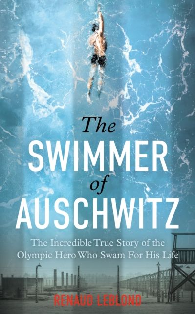 The Swimmer of Auschwitz : The Incredible True Story of the Olympic Hero Who Swam For His Life