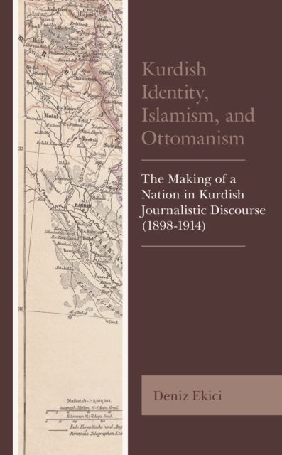 Kurdish Identity, Islamism, and Ottomanism : The Making of a Nation in Kurdish Journalistic Discourse (1898-1914)