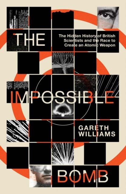 The Impossible Bomb : The Hidden History of British Scientists and the Race to Create an Atomic Weapon