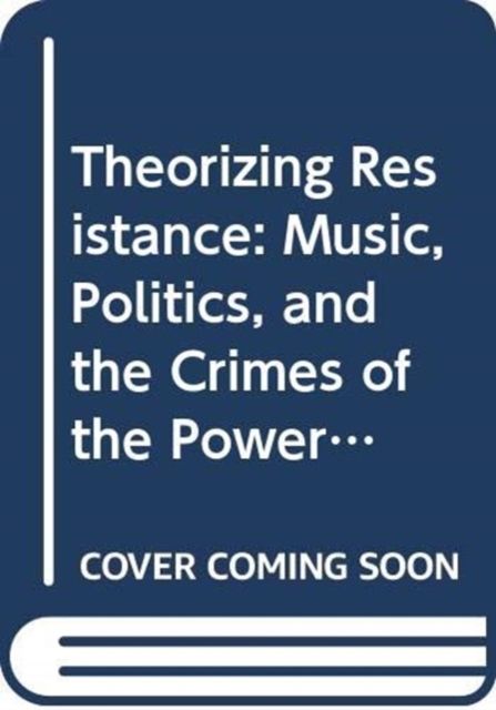 Theorizing Resistance : Music, Politics, and the Crimes of the Powerful
