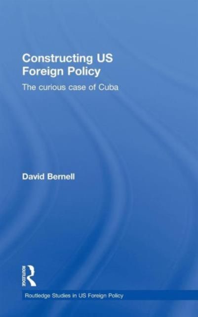 Constructing US Foreign Policy : The Curious Case of Cuba