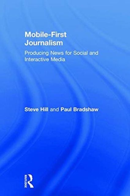Mobile-First Journalism : Producing News for Social and Interactive Media