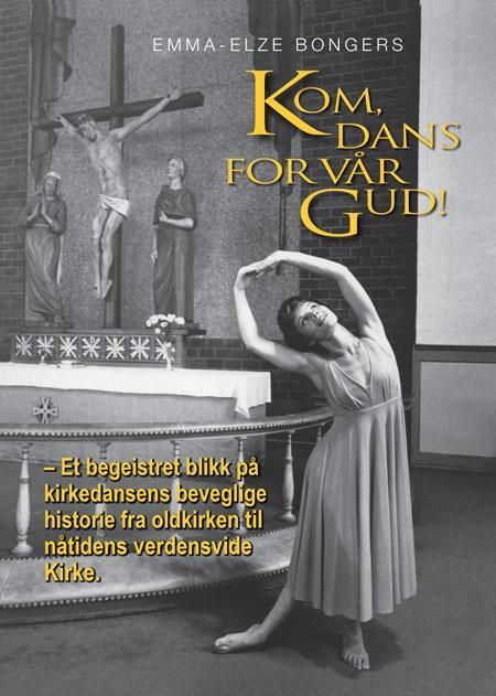 Kom, dans for vår Gud! : et begeistret blikk på kirkedansens bevegelige historie fra oldkirken til nåtidens verdensvide kirke