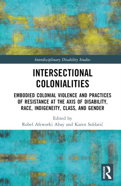 Intersectional Colonialities : Embodied Colonial Violence and Practices of Resistance at the Axis of Disability, Race, Indigeneity, Class, and Gender