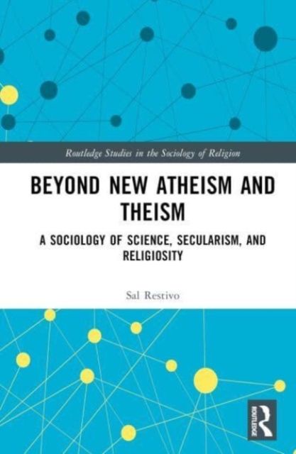 Beyond New Atheism and Theism : A Sociology of Science, Secularism, and Religiosity
