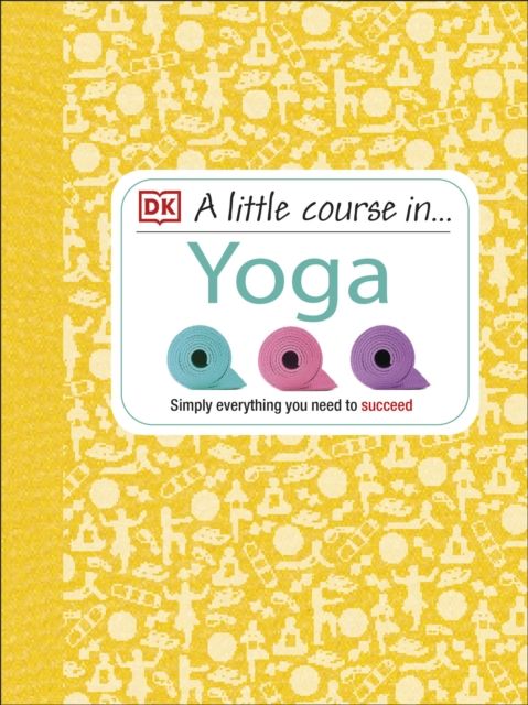 A Little Course in Yoga : Simply Everything You Need to Succeed