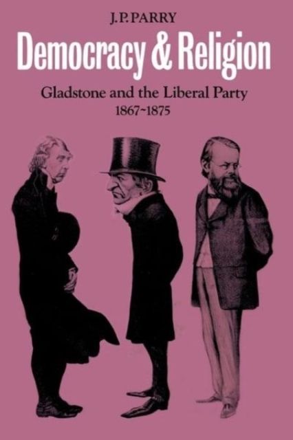 Democracy and Religion : Gladstone and the Liberal Party 1867-1875