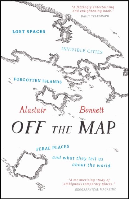Off the Map : Lost Spaces, Invisible Cities, Forgotten Islands, Feral Places and What They Tell Us About the World