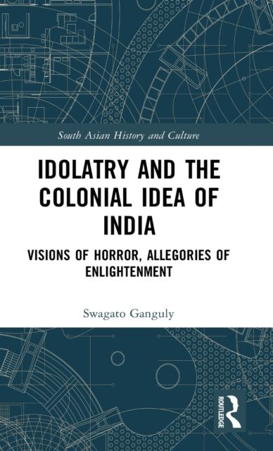 Idolatry and the Colonial Idea of India : Visions of Horror, Allegories of Enlightenment