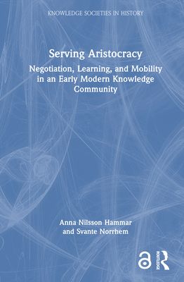 Serving Aristocracy : Negotiation, Learning, and Mobility in an Early Modern Knowledge Community