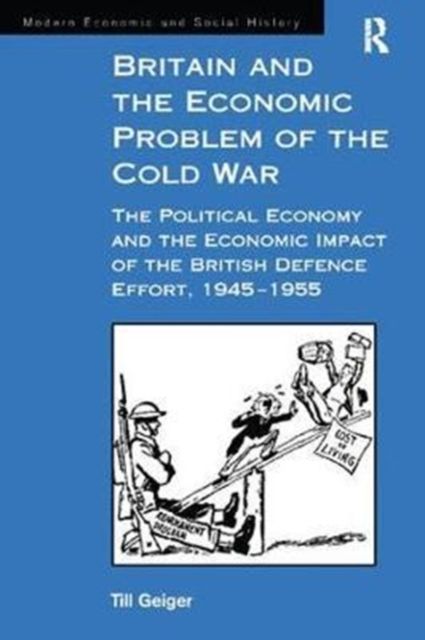 Britain and the Economic Problem of the Cold War : The Political Economy and the Economic Impact of the British Defence Effort, 1945-1955