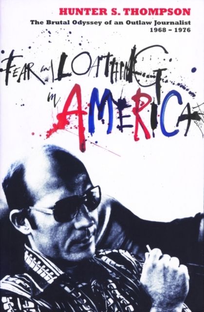 Fear and Loathing in America : The Brutal Odyssey of an Outlaw Journalist 1968-1976