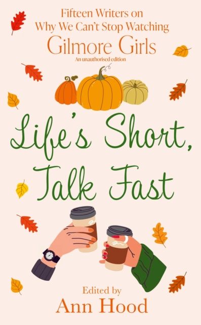 Life's Short, Talk Fast : 15 Writers on Why We Can’t Stop Watching Gilmore Girls