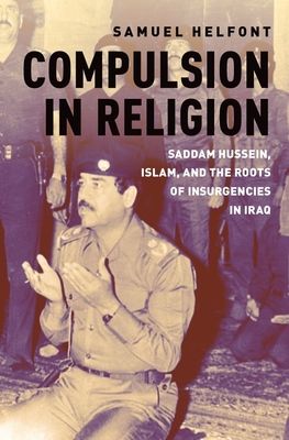 Compulsion in Religion : Saddam Hussein, Islam, and the Roots of Insurgencies in Iraq