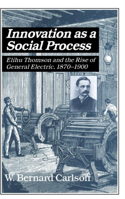Innovation as a Social Process : Elihu Thomson and the Rise of General Electric