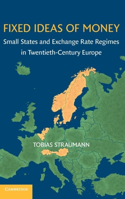 Fixed Ideas of Money : Small States and Exchange Rate Regimes in Twentieth-Century Europe