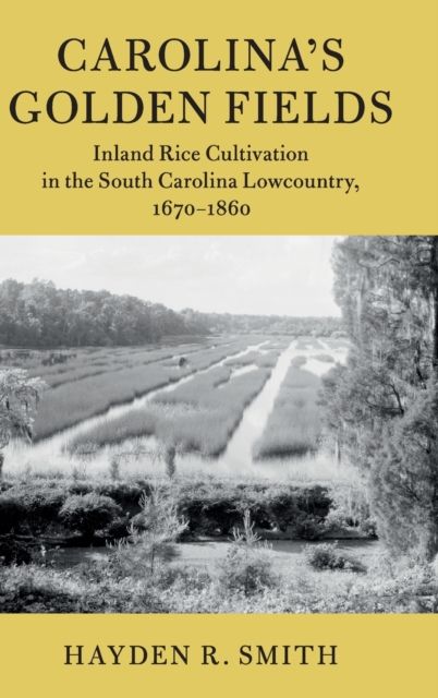 Carolina's Golden Fields : Inland Rice Cultivation in the South Carolina Lowcountry, 1670–1860