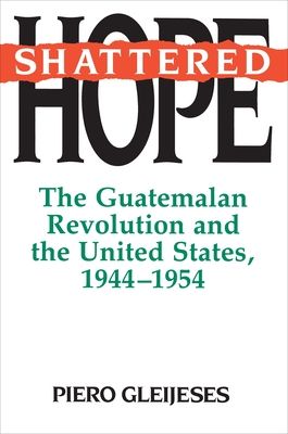Shattered Hope : The Guatemalan Revolution and the United States, 1944-1954