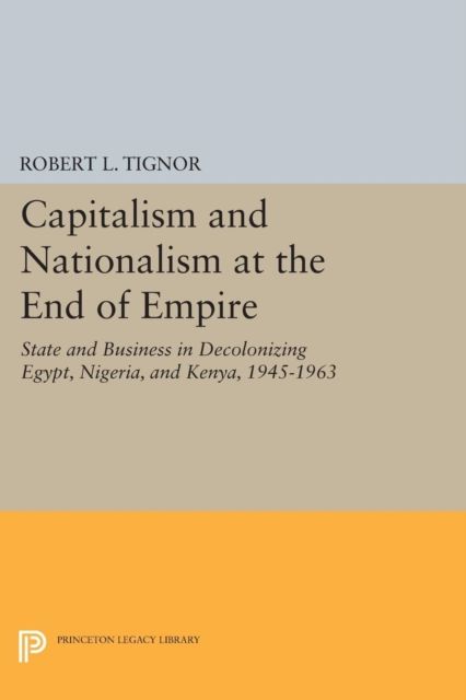 Capitalism and Nationalism at the End of Empire : State and Business in Decolonizing Egypt, Nigeria, and Kenya, 1945-1963