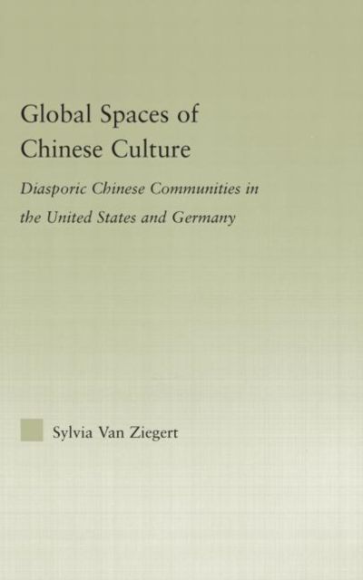 Global Spaces of Chinese Culture : Diasporic Chinese Communities in the United States and Germany